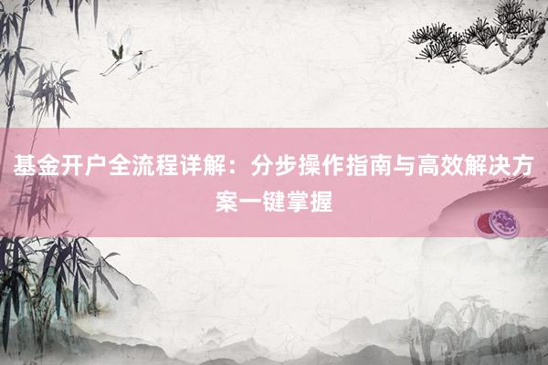 基金开户全流程详解：分步操作指南与高效解决方案一键掌握