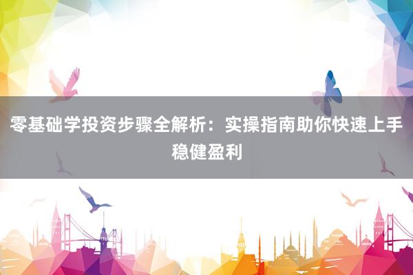 零基础学投资步骤全解析：实操指南助你快速上手稳健盈利