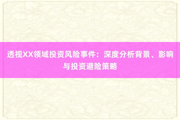 透视XX领域投资风险事件：深度分析背景、影响与投资避险策略