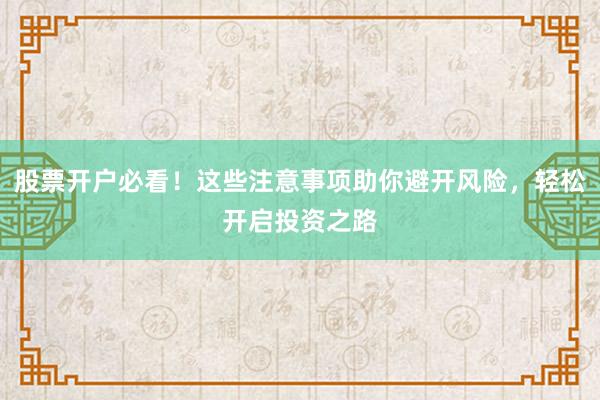 股票开户必看！这些注意事项助你避开风险，轻松开启投资之路