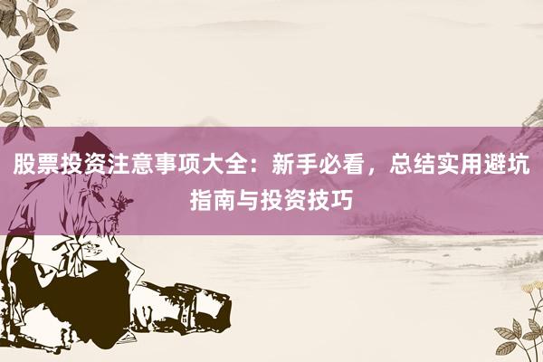 股票投资注意事项大全：新手必看，总结实用避坑指南与投资技巧