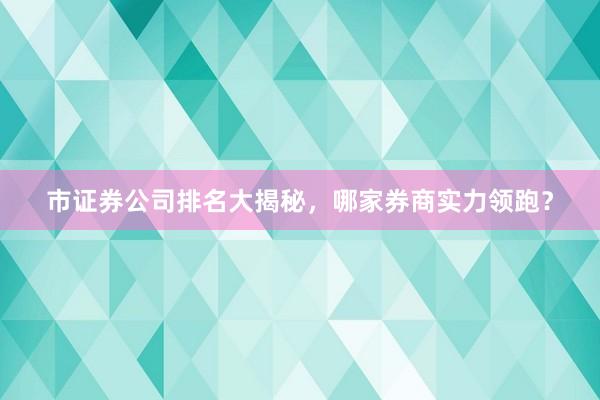 市证券公司排名大揭秘，哪家券商实力领跑？