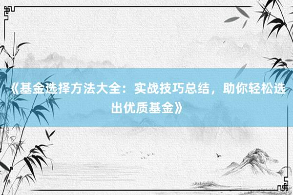 《基金选择方法大全：实战技巧总结，助你轻松选出优质基金》
