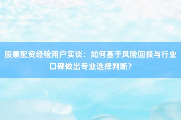 股票配资经验用户实谈：如何基于风险回报与行业口碑做出专业选择判断？