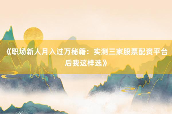 《职场新人月入过万秘籍：实测三家股票配资平台后我这样选》