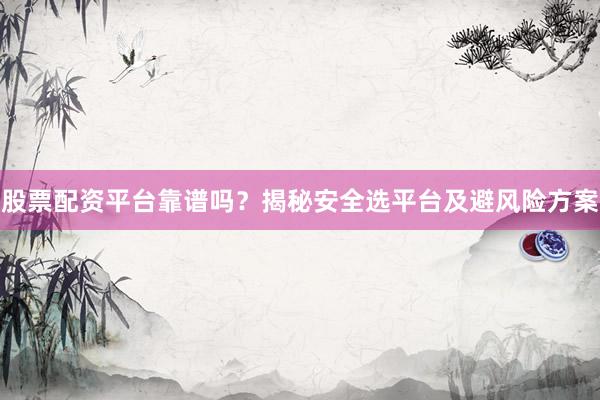 股票配资平台靠谱吗？揭秘安全选平台及避风险方案