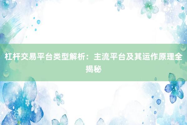 杠杆交易平台类型解析：主流平台及其运作原理全揭秘