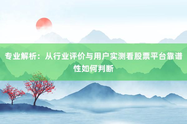 专业解析：从行业评价与用户实测看股票平台靠谱性如何判断