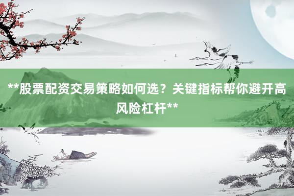 **股票配资交易策略如何选？关键指标帮你避开高风险杠杆**