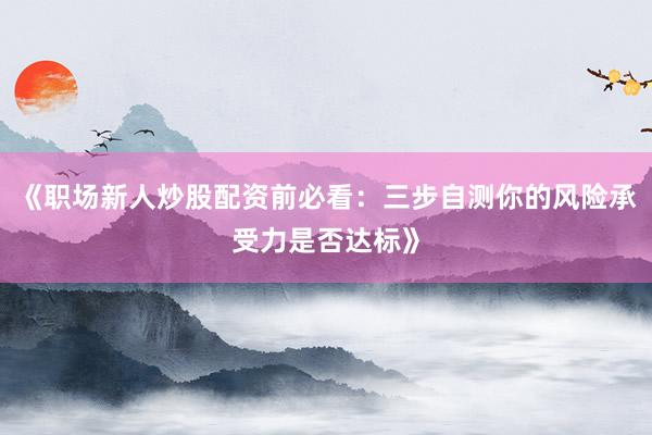 《职场新人炒股配资前必看：三步自测你的风险承受力是否达标》