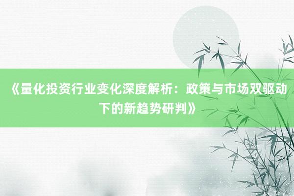 《量化投资行业变化深度解析：政策与市场双驱动下的新趋势研判》