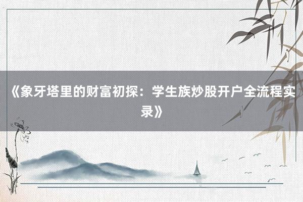 《象牙塔里的财富初探：学生族炒股开户全流程实录》