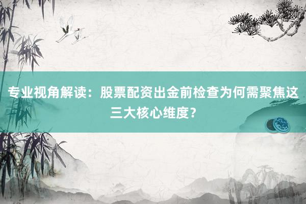 专业视角解读：股票配资出金前检查为何需聚焦这三大核心维度？