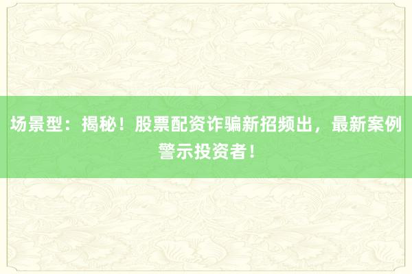 场景型：揭秘！股票配资诈骗新招频出，最新案例警示投资者！