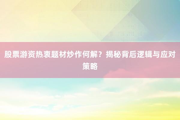 股票游资热衷题材炒作何解？揭秘背后逻辑与应对策略