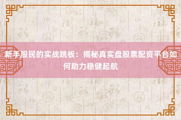 新手股民的实战跳板：揭秘真实盘股票配资平台如何助力稳健起航