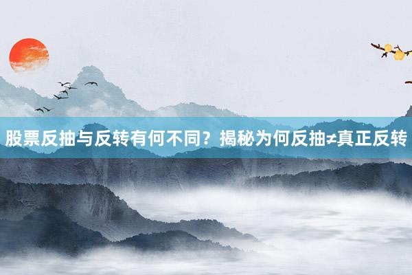 股票反抽与反转有何不同？揭秘为何反抽≠真正反转