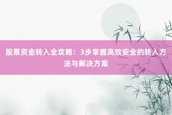 股票资金转入全攻略：3步掌握高效安全的转入方法与解决方案