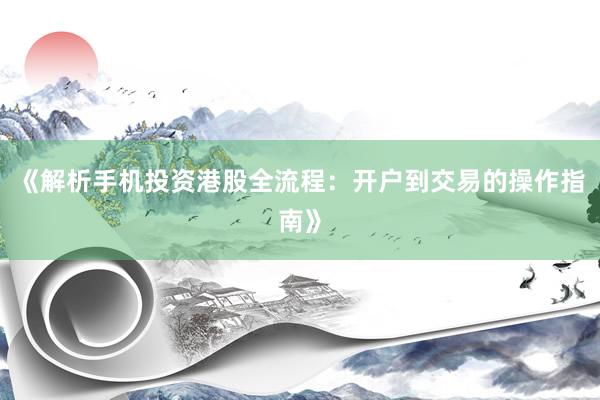 《解析手机投资港股全流程：开户到交易的操作指南》
