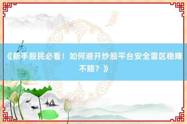 《新手股民必看！如何避开炒股平台安全雷区稳赚不赔？》