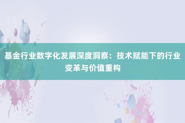 基金行业数字化发展深度洞察：技术赋能下的行业变革与价值重构