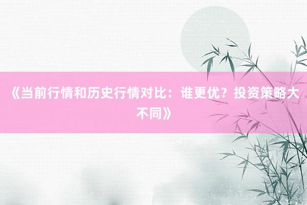 《当前行情和历史行情对比：谁更优？投资策略大不同》