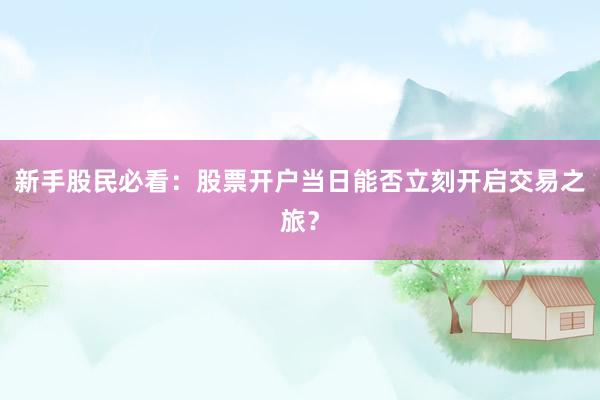 新手股民必看：股票开户当日能否立刻开启交易之旅？