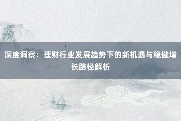 深度洞察：理财行业发展趋势下的新机遇与稳健增长路径解析