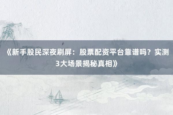 《新手股民深夜刷屏：股票配资平台靠谱吗？实测3大场景揭秘真相》