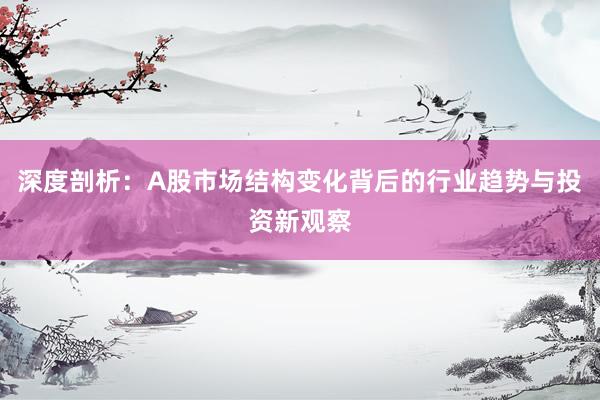 深度剖析：A股市场结构变化背后的行业趋势与投资新观察