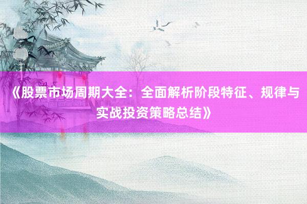 《股票市场周期大全:全面解析阶段特征、规律与实战投资策略总结》