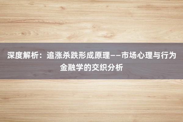 深度解析：追涨杀跌形成原理——市场心理与行为金融学的交织分析