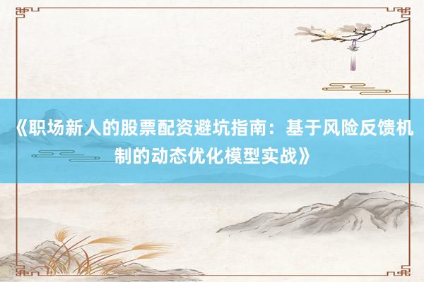《职场新人的股票配资避坑指南：基于风险反馈机制的动态优化模型实战》