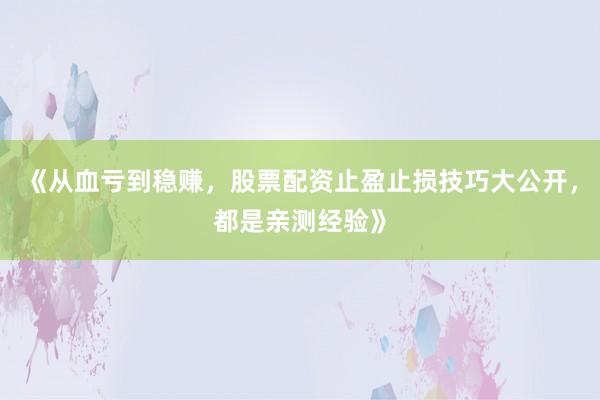 《从血亏到稳赚,股票配资止盈止损技巧大公开,都是亲测经验》