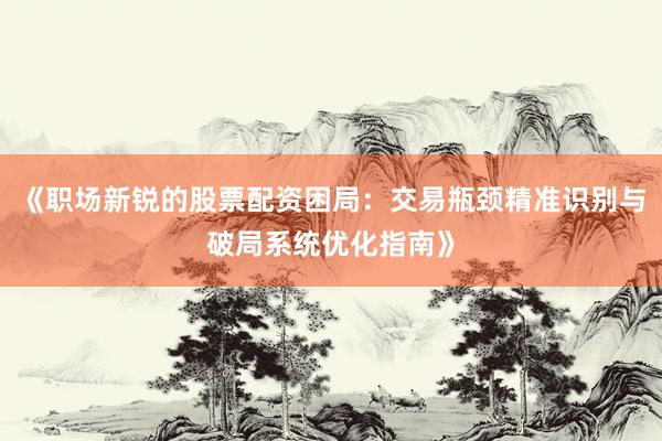 《职场新锐的股票配资困局:交易瓶颈精准识别与破局系统优化指南》