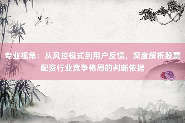 专业视角：从风控模式到用户反馈，深度解析股票配资行业竞争格局的判断依据