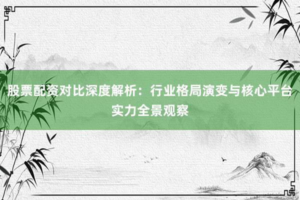 股票配资对比深度解析:行业格局演变与核心平台实力全景观察