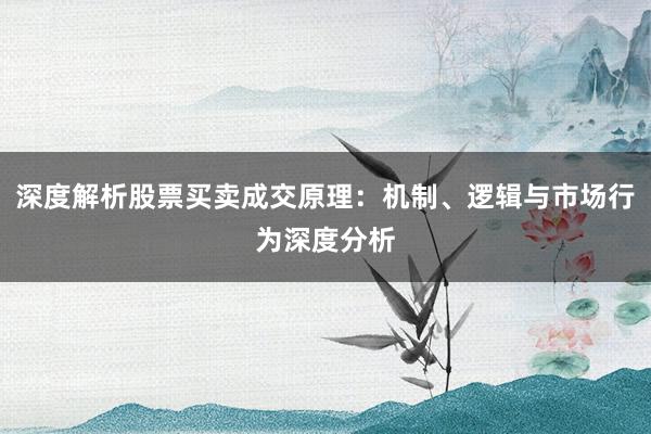 深度解析股票买卖成交原理:机制、逻辑与市场行为深度分析