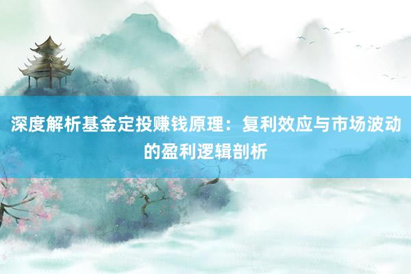 深度解析基金定投赚钱原理：复利效应与市场波动的盈利逻辑剖析