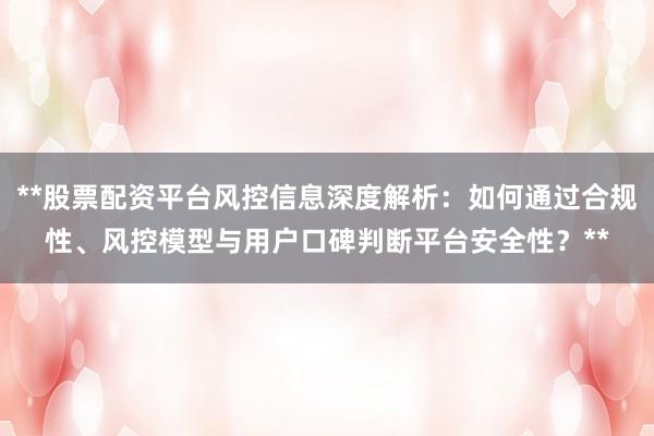 **股票配资平台风控信息深度解析:如何通过合规性、风控模型与用户口碑判断平台安全性?**