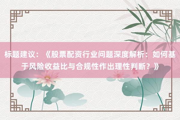 标题建议：《股票配资行业问题深度解析：如何基于风险收益比与合规性作出理性判断？》