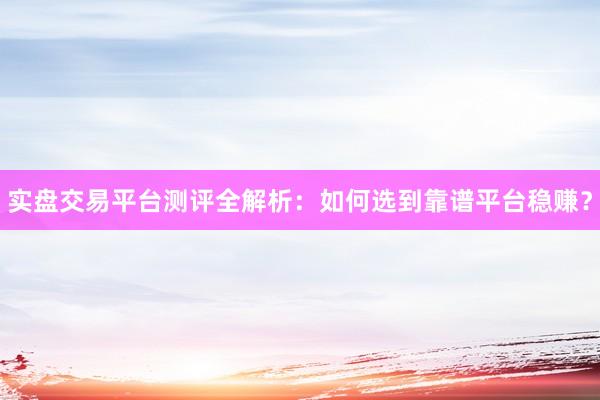 实盘交易平台测评全解析：如何选到靠谱平台稳赚？