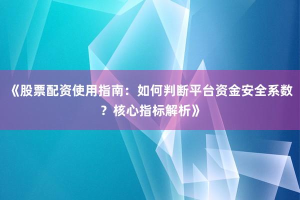 《股票配资使用指南：如何判断平台资金安全系数？核心指标解析》