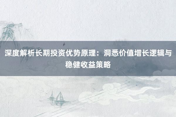 深度解析长期投资优势原理：洞悉价值增长逻辑与稳健收益策略