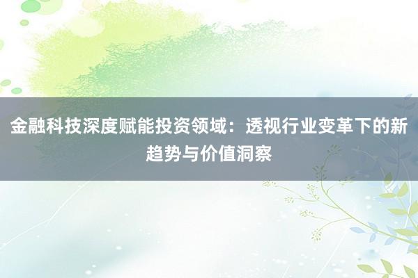 金融科技深度赋能投资领域：透视行业变革下的新趋势与价值洞察