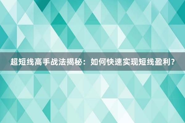超短线高手战法揭秘：如何快速实现短线盈利？