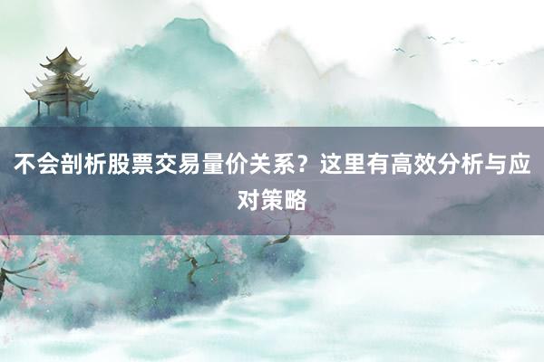 不会剖析股票交易量价关系？这里有高效分析与应对策略