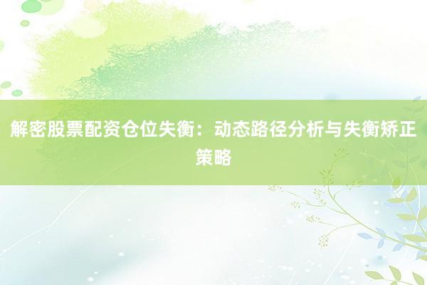 解密股票配资仓位失衡：动态路径分析与失衡矫正策略