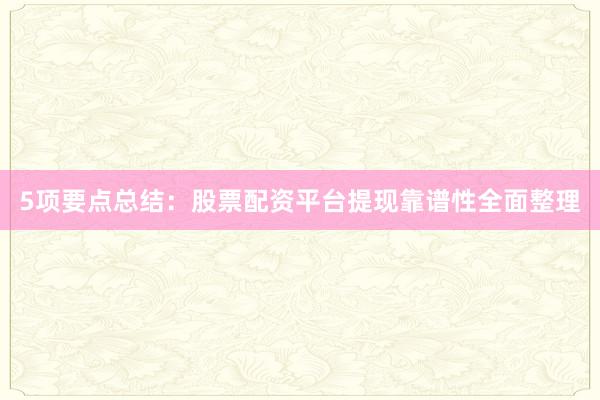 5项要点总结：股票配资平台提现靠谱性全面整理